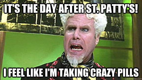 It's the day after St. Patty's! I feel like i'm taking crazy pills  