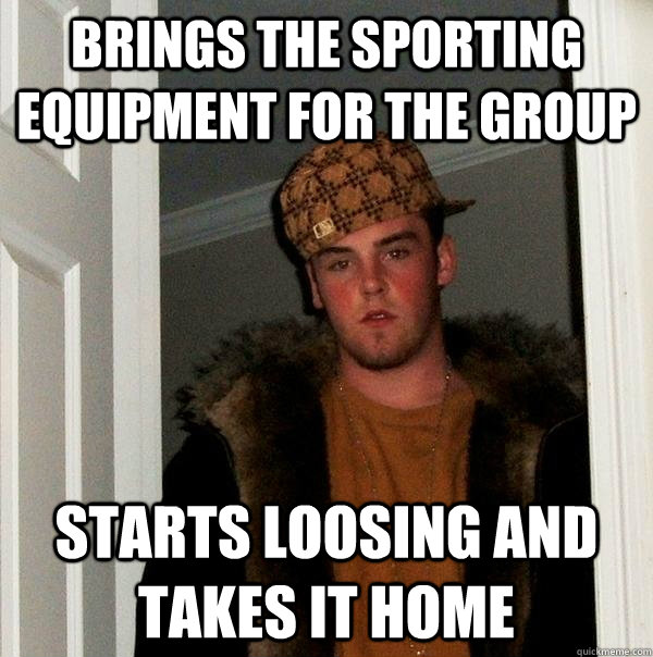 Brings the sporting equipment for the group Starts loosing and takes it home  Scumbag Steve