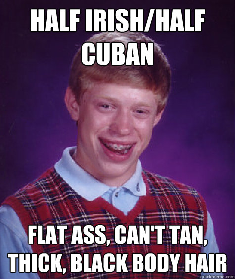 Half Irish/Half Cuban Flat Ass, can't tan, thick, black body hair  Bad Luck Brian