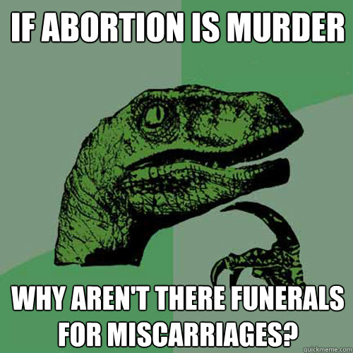 If abortion is murder Why aren't there funerals for miscarriages?  Philosoraptor