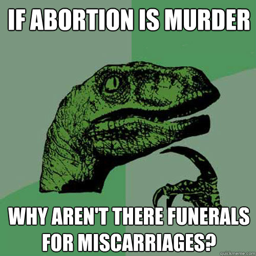 If abortion is murder Why aren't there funerals for miscarriages? - If abortion is murder Why aren't there funerals for miscarriages?  Philosoraptor