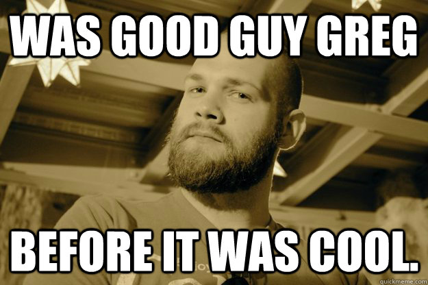Was Good Guy Greg before it was cool. - Was Good Guy Greg before it was cool.  Hipster Good Guy Greg