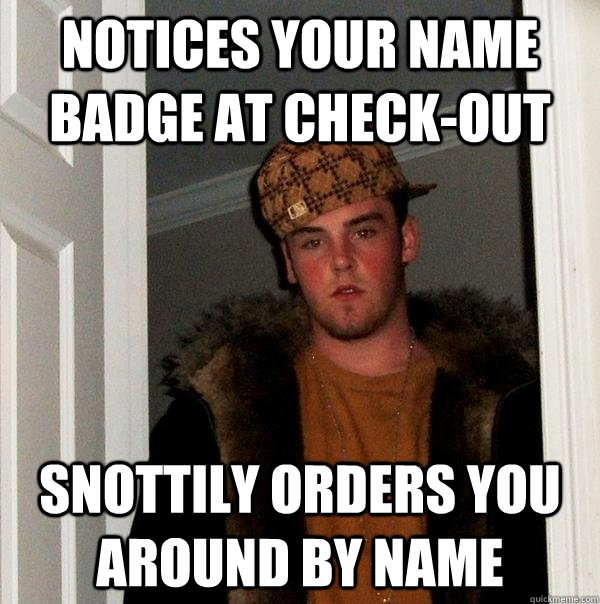 Notices your name badge at check-out Snottily orders you around by name - Notices your name badge at check-out Snottily orders you around by name  Scumbag Steve