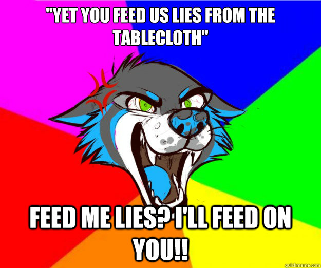 You Feed Us Lies From The Tablecloth "yet you feed us lies from the tablecloth" feed me lies? i'll feed on