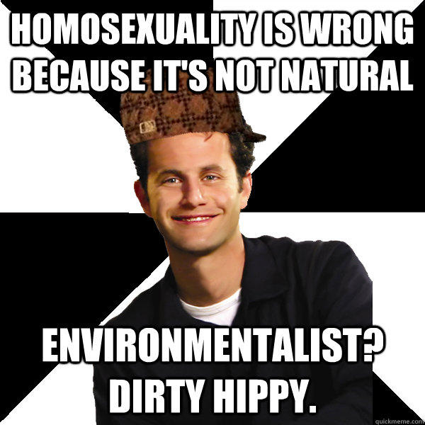 Homosexuality is wrong because it's not natural Environmentalist? Dirty Hippy.  Scumbag Christian