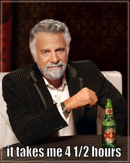  IT TAKES ME 4 1/2 HOURS The Most Interesting Man In The World