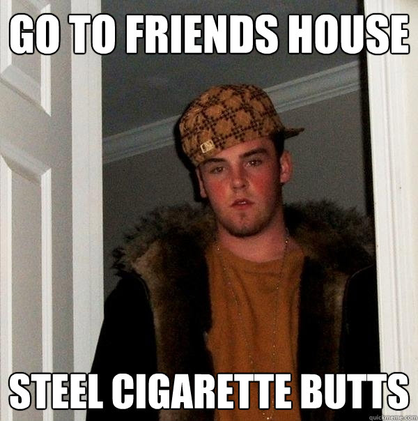 Go to friends house steel cigarette butts  Scumbag Steve