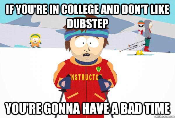 If you're in college and don't like dubstep You're gonna have a bad time  Super Cool Ski Instructor