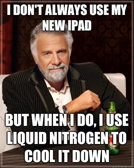 I don't always use my new iPad but when i do, I use liquid nitrogen to cool it down  The Most Interesting Man In The World