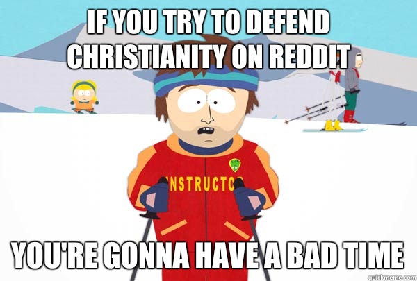 If you try to defend Christianity on reddit You're gonna have a bad time  Super Cool Ski Instructor