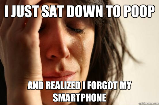 I just sat down to poop and realized i forgot my smartphone  First World Problems