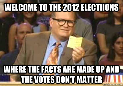 WELCOME TO the 2012 electiions where the facts are made up and the votes don't matter - WELCOME TO the 2012 electiions where the facts are made up and the votes don't matter  Whose Line