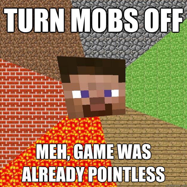 Turn mobs off Meh, game was already pointless  Minecraft