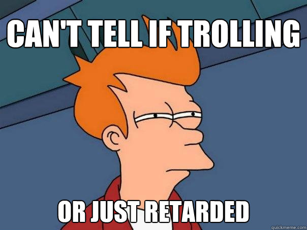 Can't tell if trolling or just retarded - Can't tell if trolling or just retarded  Futurama Fry