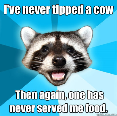 I've never tipped a cow  Then again, one has never served me food.  Lame Pun Coon