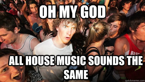 Oh my god all house music sounds the same - Oh my god all house music sounds the same  Sudden Clarity Clarence