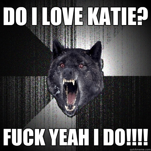 Do I love Katie? FUCK YEAH I DO!!!!  Insanity Wolf