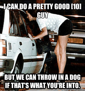 i can do a pretty good [10] guy But we can throw in a dog if that's what you're into.  FB karma whore