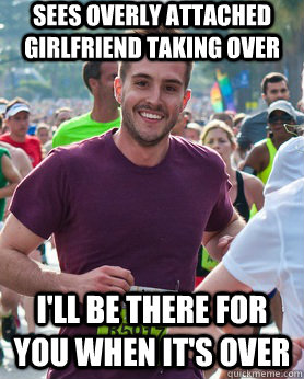 Sees overly attached girlfriend taking over I'll be there for you when it's over  Ridiculously photogenic guy