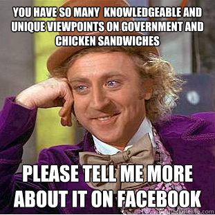 you have so many  knowledgeable and unique viewpoints on government and chicken sandwiches please tell me more about it on facebook  Condescending Wonka