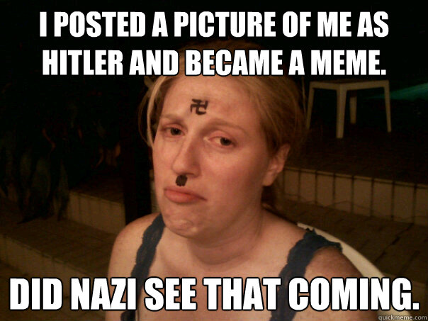 I posted a picture of me as hitler and became a meme. Did nazi see that coming.  Sad Hitler Girl