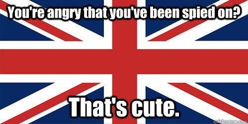 You're angry that you've been spied on? That's cute. - You're angry that you've been spied on? That's cute.  Great Britain is great