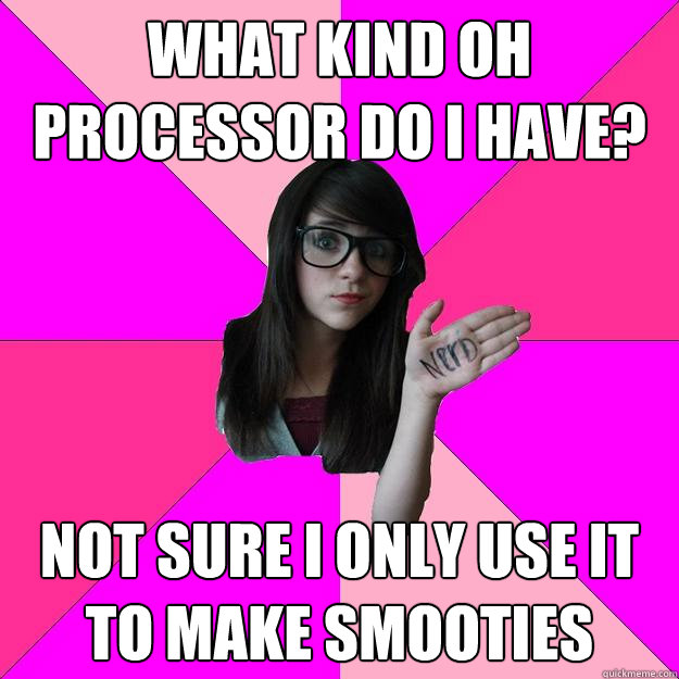 What kind oh processor do i have?  Not sure i only use it to make smooties - What kind oh processor do i have?  Not sure i only use it to make smooties  Idiot Nerd Girl