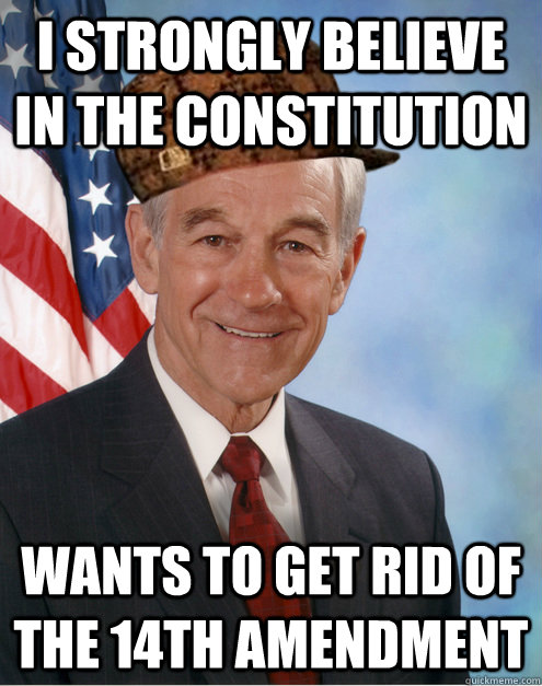 I strongly believe in the constitution   WANTS TO GET RID OF THE 14TH AMENDMENT  Scumbag Ron Paul