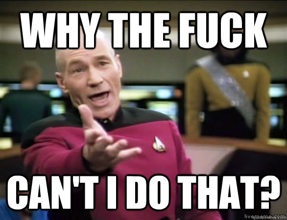 why the fuck can't I do that?  Annoyed Picard HD