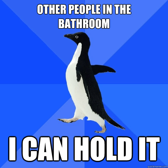 Other people in the 
bathroom  I can hold it  Socially Awkward Penguin