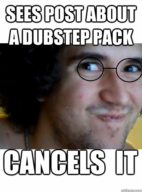 Sees post about a dubstep pack cancels  it  HIPSTER STEPMANIA