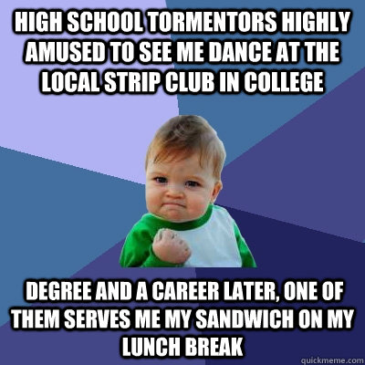 High school tormentors highly amused to see me dance at the local strip club in college  degree and a career later, one of them serves me my sandwich on my lunch break - High school tormentors highly amused to see me dance at the local strip club in college  degree and a career later, one of them serves me my sandwich on my lunch break  Success Kid