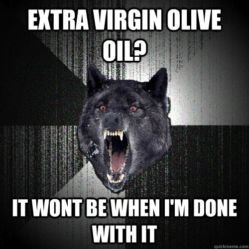 Extra virgin olive oil? It wont be when i'm done with it - Extra virgin olive oil? It wont be when i'm done with it  Insanity Wolf