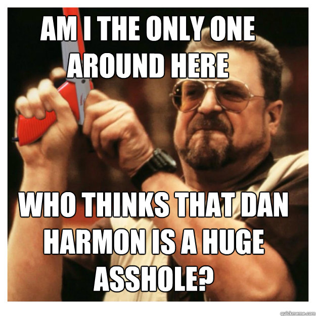 Am i the only one around here who thinks that Dan Harmon is a huge asshole?  - Am i the only one around here who thinks that Dan Harmon is a huge asshole?   John Goodman