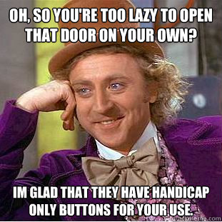 Oh, so you're too lazy to open that door on your own? Im glad that they have handicap only buttons for your use.  Creepy Wonka