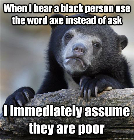 When I hear a black person use the word axe instead of ask I immediately assume they are poor  Confession Bear
