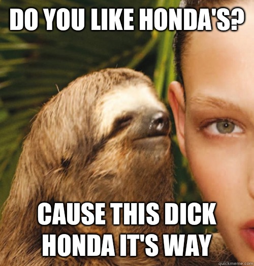 Do you like Honda's? Cause this dick Honda it's way  Whispering Sloth
