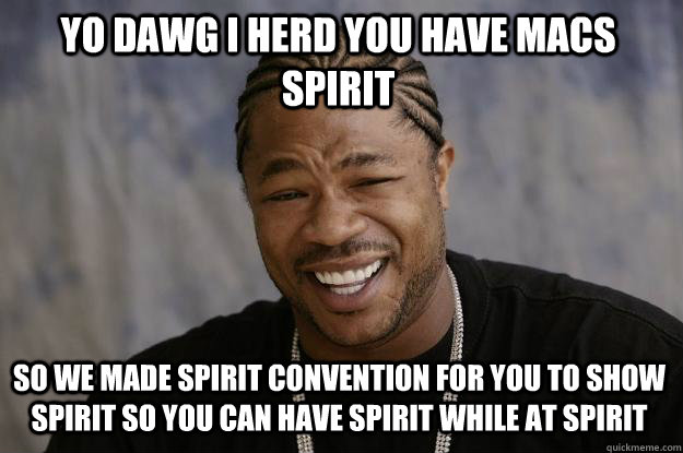 Yo dawg i herd you have macs spirit so we made spirit convention for you to show spirit so you can have spirit while at spirit  Xzibit meme