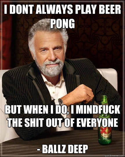 I dont always play beer pong but when I do, I mindfuck the shit out of everyone 

- Ballz Deep  The Most Interesting Man In The World
