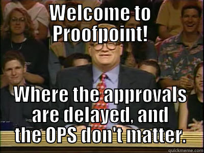 Mine. PP.  nuff said. - WELCOME TO PROOFPOINT! WHERE THE APPROVALS ARE DELAYED, AND THE OPS DON'T MATTER. Its time to play drew carey