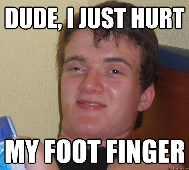 Dude, I just hurt my foot finger - Dude, I just hurt my foot finger  10 Guy