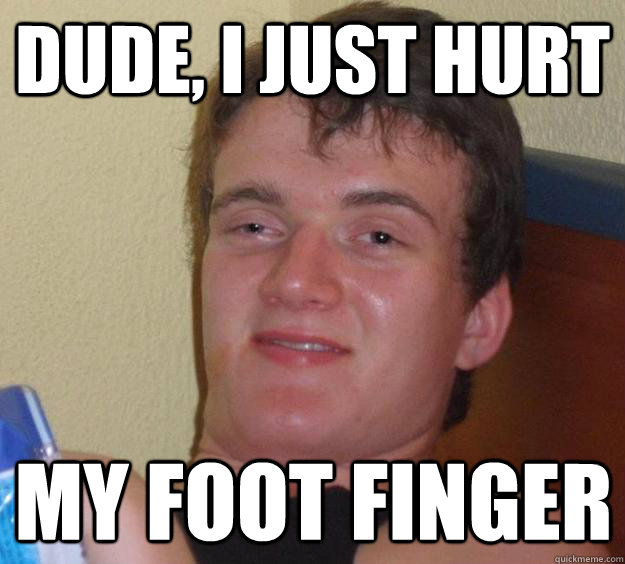 Dude, I just hurt my foot finger  10 Guy