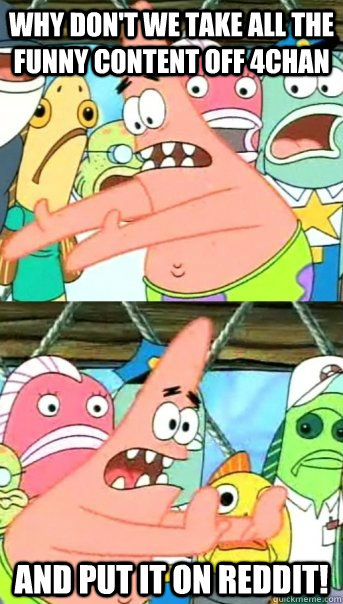 Why don't we take all the funny content off 4chan  and put it on reddit!  Push it somewhere else Patrick