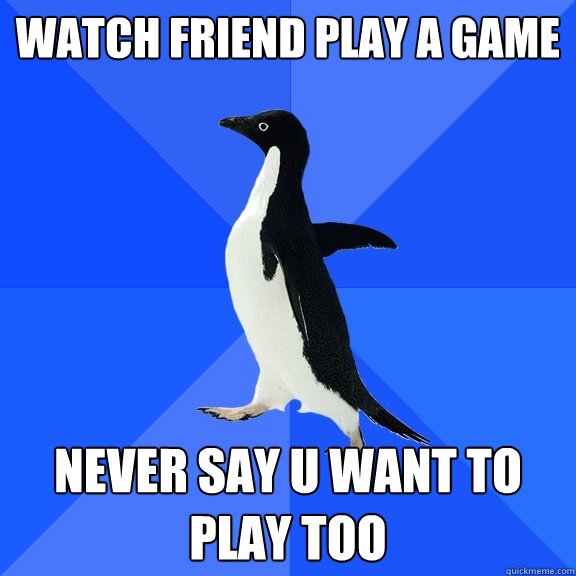 Watch friend play a game Never say u want to play too  Socially Awkward Penguin
