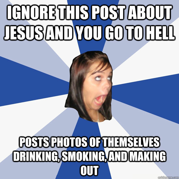 Ignore this post about jesus and you go to hell posts photos of themselves drinking, smoking, and making out - Ignore this post about jesus and you go to hell posts photos of themselves drinking, smoking, and making out  Annoying Facebook Girl