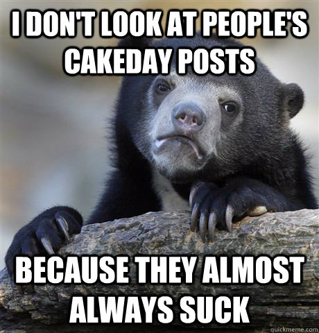 i don't look at people's cakeday posts because they almost always suck  Confession Bear