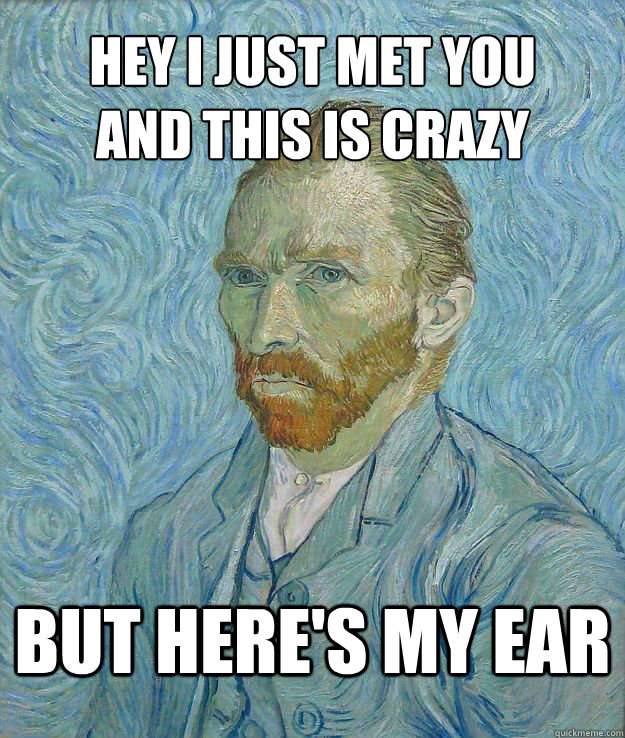 Hey i just met you
and this is crazy but here's my ear - Hey i just met you
and this is crazy but here's my ear  Van Gogh