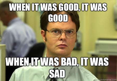 When it was good, it was good When it was bad, it was sad  Schrute