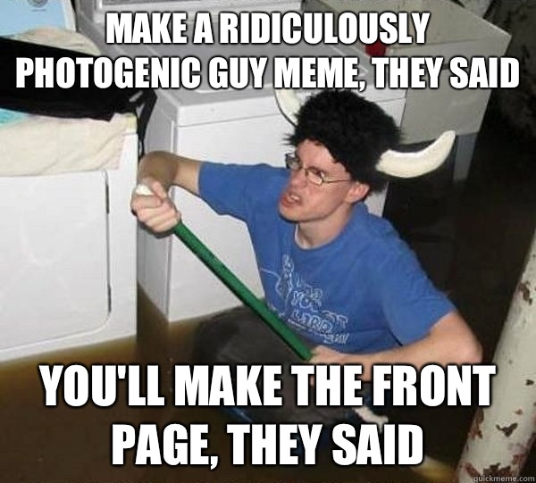 Make a ridiculously photogenic guy meme, they said you'll make the front page, they said  They said