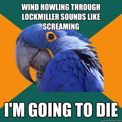 wind howling through lockmiller sounds like screaming i'm going to die  Paranoid Parrot